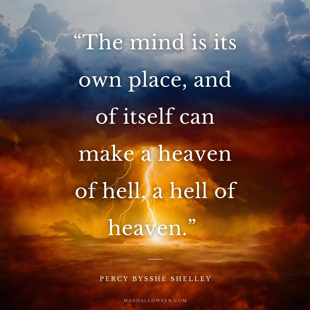 Dark Quotes For Halloween “The mind is its own place, and of itself can make a heaven of hell, a hell of heaven.” Percy Bysshe Shelley - Mad Halloween